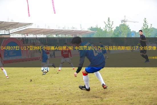 04月07日 U17亞洲杯小組賽A組第2輪 中國男足U17vs烏茲別克斯坦U17 全場錄像