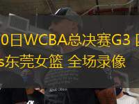 04月10日WCBA總決賽G3 四川女籃vs東莞女籃 全場錄像