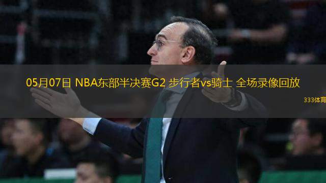 05月07日 NBA東部半決賽G2 步行者vs騎士 全場錄像回放
