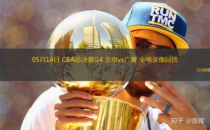 05月14日 CBA總決賽G4 北京vs廣廈 全場錄像回放