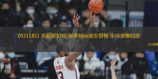 05月18日 英超第37輪 埃弗頓vs南安普頓 全場(chǎng)錄像回放