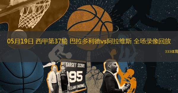 05月19日 西甲第37輪 巴拉多利德vs阿拉維斯 全場錄像回放