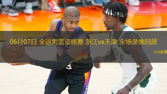 06月07日 全運男籃資格賽 浙江vs天津 全場錄像回放