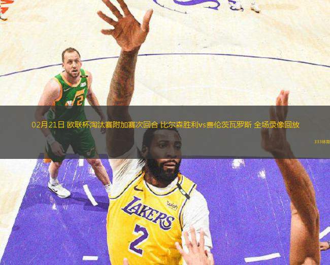 02月21日 歐聯(lián)杯淘汰賽附加賽次回合 比爾森勝利vs費倫茨瓦羅斯 全場錄像回放