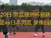 02月20日 男籃亞洲杯預選賽 中國男籃vs日本男籃 錄像回放