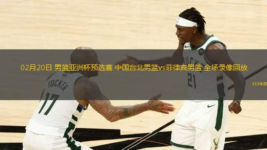 02月20日 男籃亞洲杯預(yù)選賽 中國臺北男籃vs菲律賓男籃 全場錄像回放