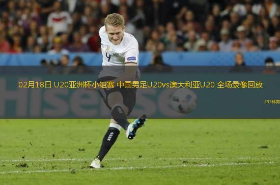 02月18日 U20亞洲杯小組賽 中國男足U20vs澳大利亞U20 全場錄像回放