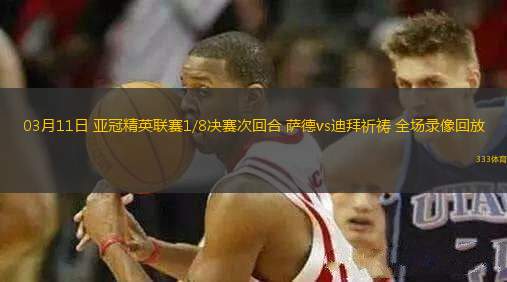03月11日 亞冠精英聯(lián)賽1/8決賽次回合 薩德vs迪拜祈禱 全場(chǎng)錄像回放