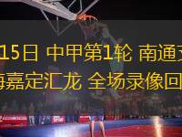 03月15日 中甲第1輪 南通支云vs上海嘉定匯龍 全場(chǎng)錄像回放