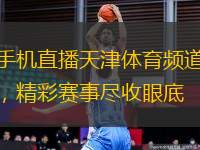 手機直播天津體育頻道，精彩賽事盡收眼底